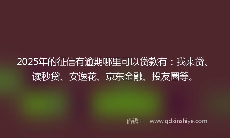 2025年的征信有逾期哪里可以贷款有：我来贷、读秒贷、安逸花、京东金融、投友圈等。