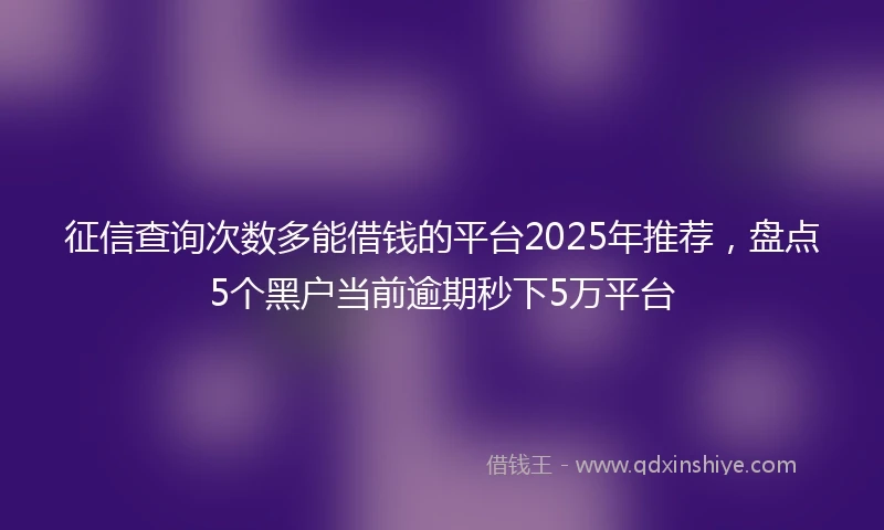 征信查询次数多能借钱的平台2025年推荐，盘点5个黑户当前逾期秒下5万平台