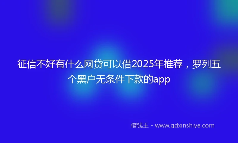 征信不好有什么网贷可以借2025年推荐,罗列五个黑户无条件下款的app