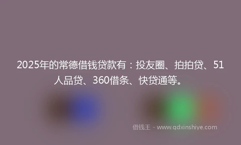 2025年的常德借钱贷款有：投友圈、拍拍贷、51人品贷、360借条、快贷通等。
