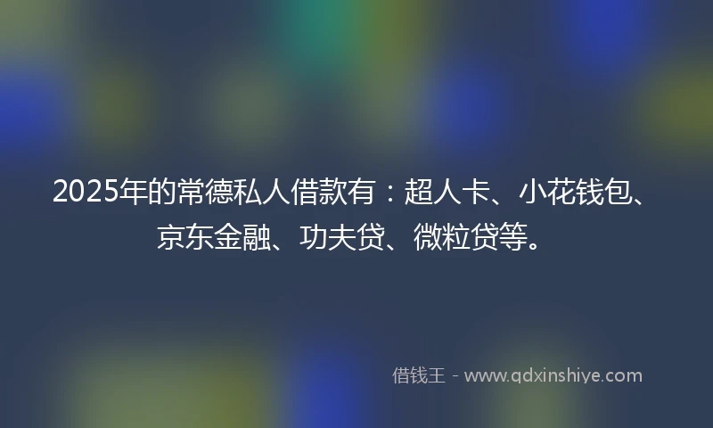 2025年的常德私人借款有：超人卡、小花钱包、京东金融、功夫贷、微粒贷等。