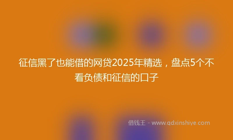 征信黑了也能借的网贷2025年精选，盘点5个不看负债和征信的口子
