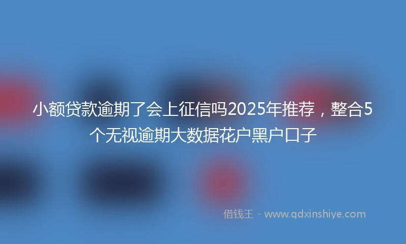 小额贷款逾期了会上征信吗2025年推荐，整合5个无视逾期大数据花户黑户口子