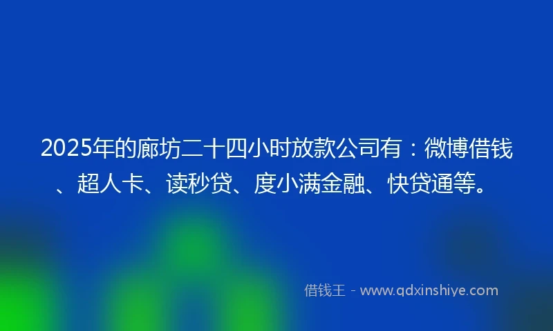 2025年的廊坊二十四小时放款公司有：微博借钱、超人卡、读秒贷、度小满金融、快贷通等。