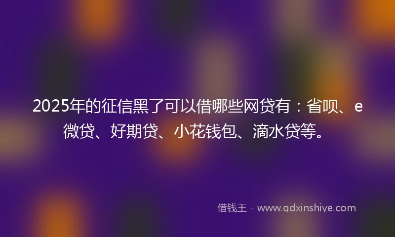2025年的征信黑了可以借哪些网贷有：省呗、e微贷、好期贷、小花钱包、滴水贷等。