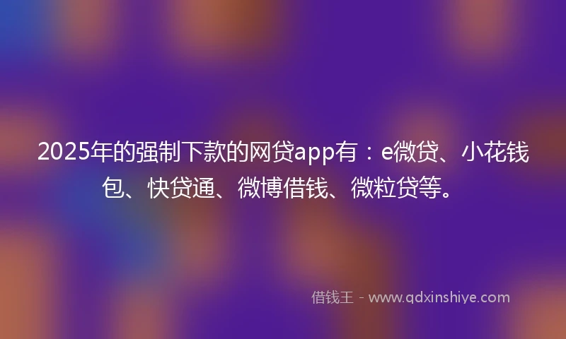 2025年的强制下款的网贷app有：e微贷、小花钱包、快贷通、微博借钱、微粒贷等。