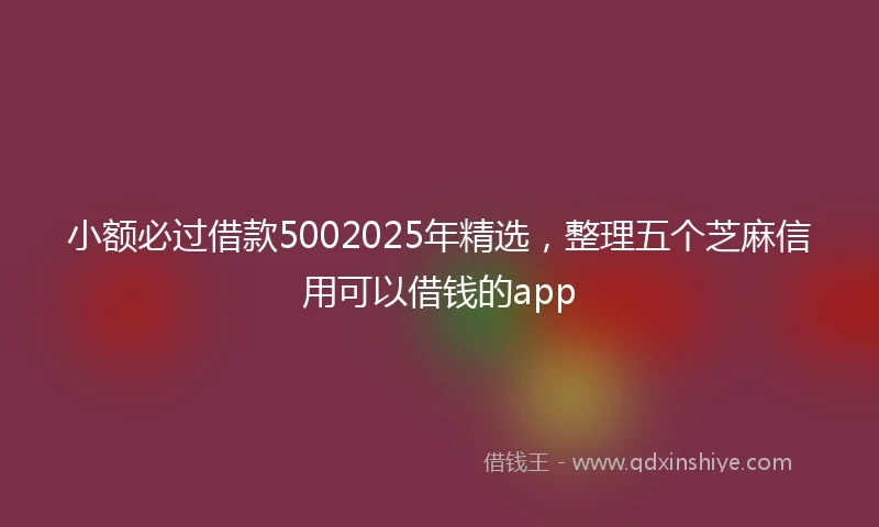 小额必过借款5002025年精选，整理五个芝麻信用可以借钱的app