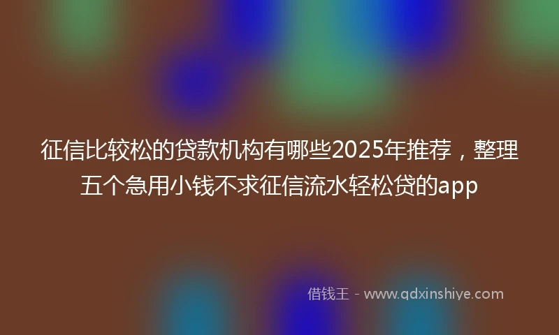 征信比较松的贷款机构有哪些2025年推荐,整理五个急用小钱不求征信流水轻松贷的app