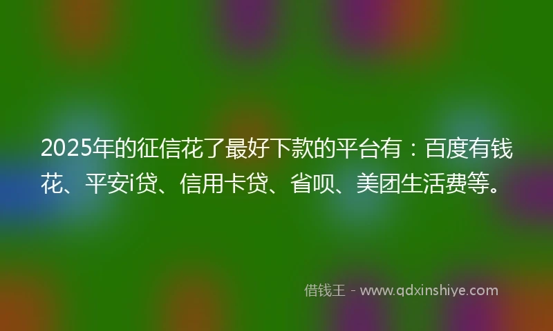2025年的征信花了最好下款的平台有：百度有钱花、平安i贷、信用卡贷、省呗、美团生活费等。