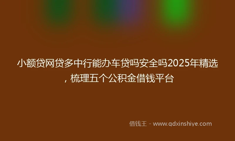 小额贷网贷多中行能办车贷吗安全吗2025年精选，梳理五个公积金借钱平台