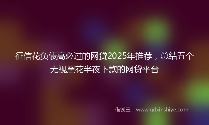 征信花负债高必过的网贷2025年推荐，总结五个无视黑花半夜下款的网贷平台