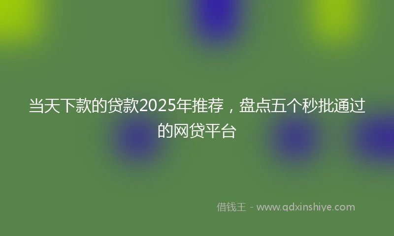 当天下款的贷款2025年推荐，盘点五个秒批通过的网贷平台