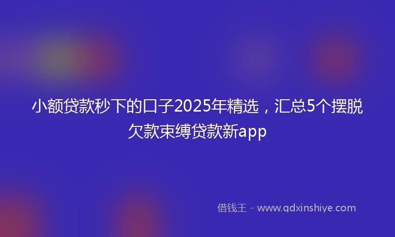 小额贷款秒下的口子2025年精选，汇总5个摆脱欠款束缚贷款新app
