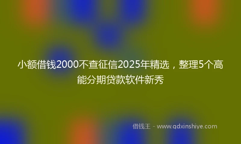 小额借钱2000不查征信2025年精选，整理5个高能分期贷款软件新秀