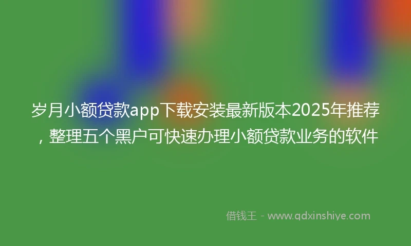 岁月小额贷款app下载安装最新版本2025年推荐，整理五个黑户可快速办理小额贷款业务的软件