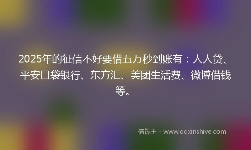 2025年的征信不好要借五万秒到账有：人人贷、平安口袋银行、东方汇、美团生活费、微博借钱等。