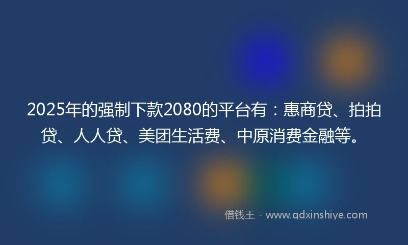 2025年的强制下款2080的平台有：惠商贷、拍拍贷、人人贷、美团生活费、中原消费金融等。