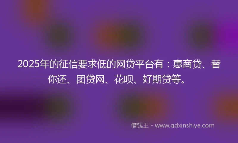 2025年的征信要求低的网贷平台有：惠商贷、替你还、团贷网、花呗、好期贷等。