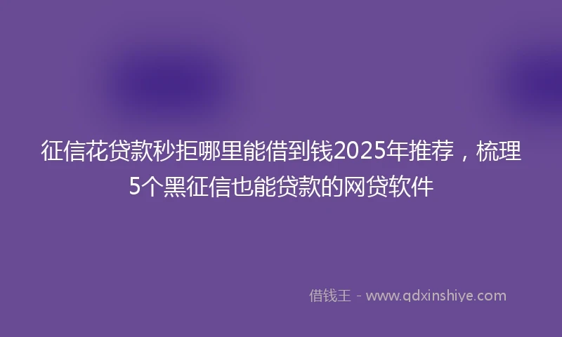 征信花贷款秒拒哪里能借到钱2025年推荐，梳理5个黑征信也能贷款的网贷软件