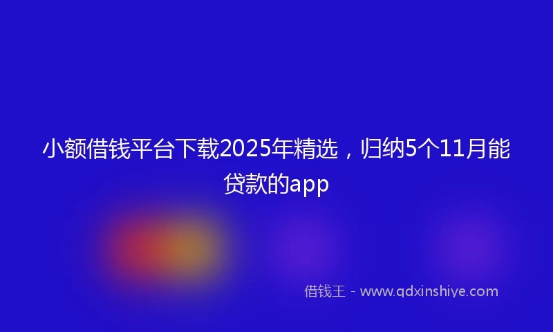 小额借钱平台下载2025年精选，归纳5个11月能贷款的app