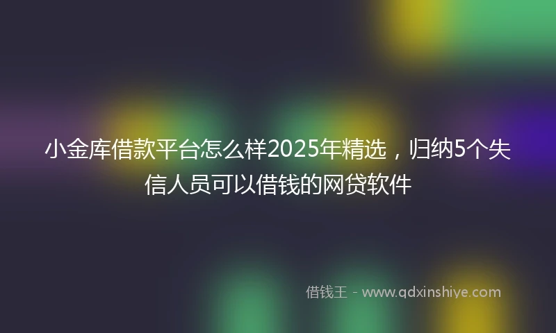 小金库借款平台怎么样2025年精选，归纳5个失信人员可以借钱的网贷软件