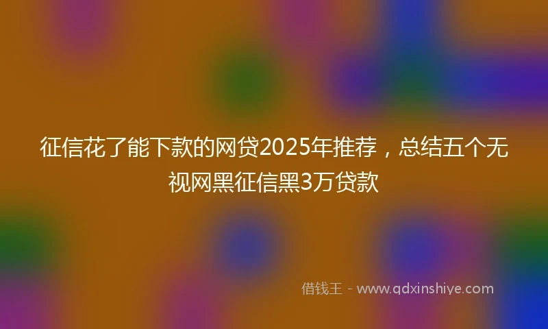 征信花了能下款的网贷2025年推荐，总结五个无视网黑征信黑3万贷款