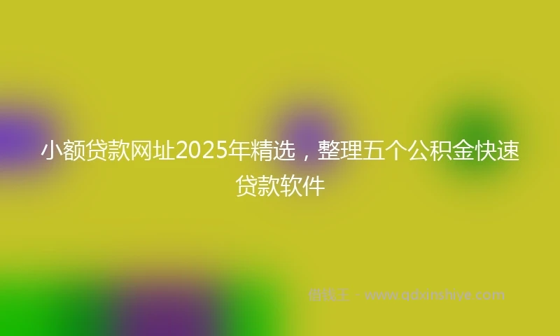 小额贷款网址2025年精选，整理五个公积金快速贷款软件