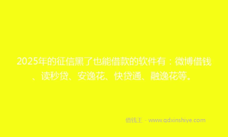 2025年的征信黑了也能借款的软件有：微博借钱、读秒贷、安逸花、快贷通、融逸花等。