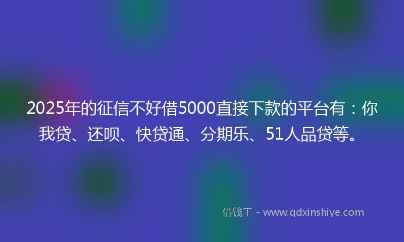 2025年的征信不好借5000直接下款的平台有：你我贷、还呗、快贷通、分期乐、51人品贷等。