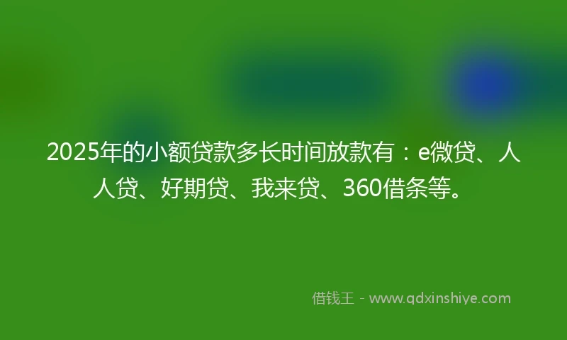 2025年的小额贷款多长时间放款有：e微贷、人人贷、好期贷、我来贷、360借条等。