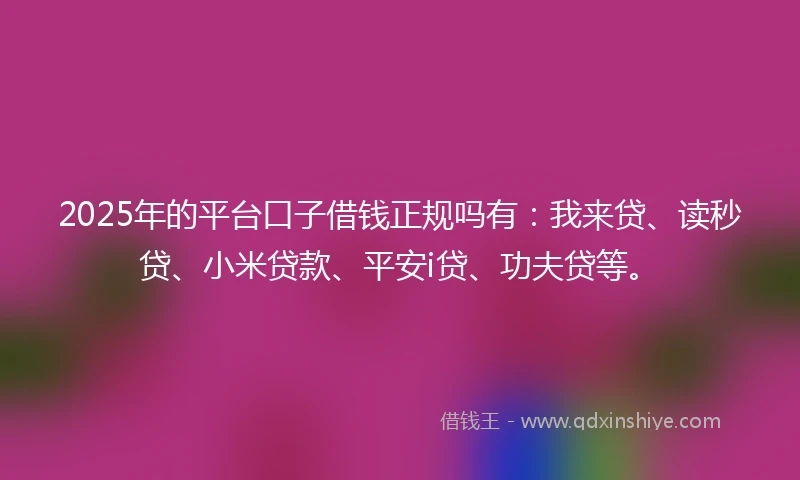 2025年的平台口子借钱正规吗有：我来贷、读秒贷、小米贷款、平安i贷、功夫贷等。