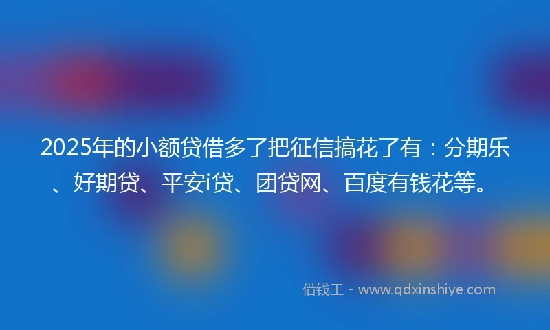 2025年的小额贷借多了把征信搞花了有：分期乐、好期贷、平安i贷、团贷网、百度有钱花等。