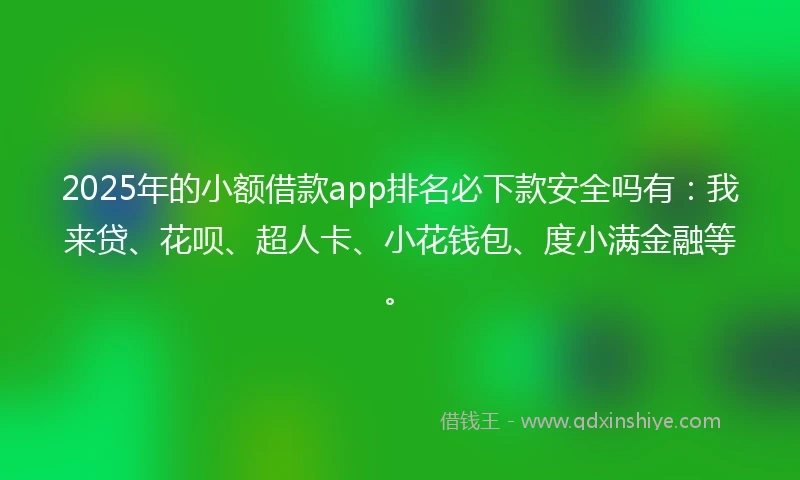 2025年的小额借款app排名必下款安全吗有：我来贷、花呗、超人卡、小花钱包、度小满金融等。