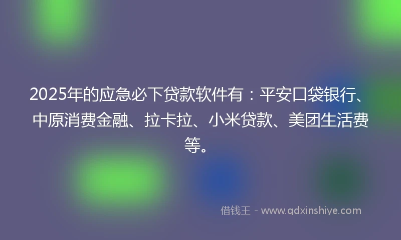 2025年的应急必下贷款软件有：平安口袋银行、中原消费金融、拉卡拉、小米贷款、美团生活费等。