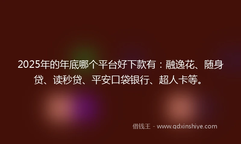 2025年的年底哪个平台好下款有：融逸花、随身贷、读秒贷、平安口袋银行、超人卡等。