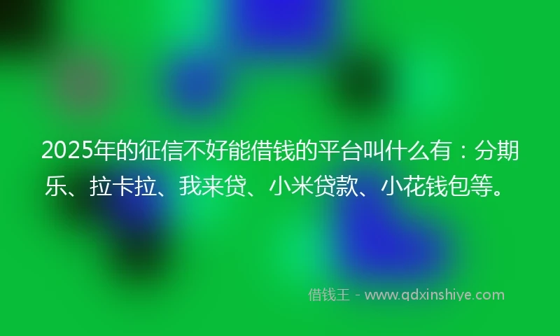 2025年的征信不好能借钱的平台叫什么有：分期乐、拉卡拉、我来贷、小米贷款、小花钱包等。