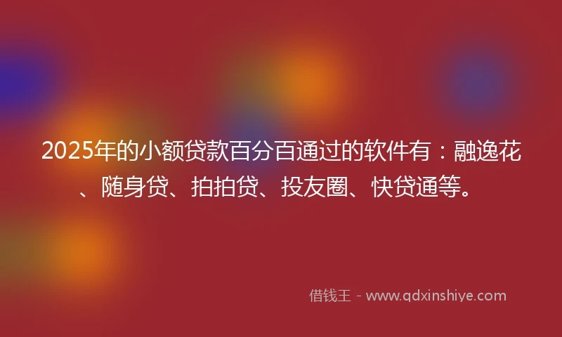 2025年的小额贷款百分百通过的软件有：融逸花、随身贷、拍拍贷、投友圈、快贷通等。