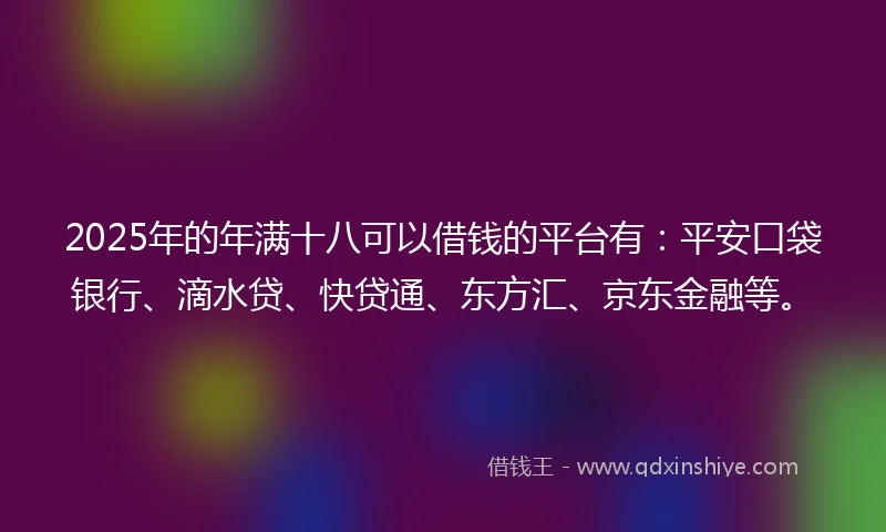 2025年的年满十八可以借钱的平台有：平安口袋银行、滴水贷、快贷通、东方汇、京东金融等。