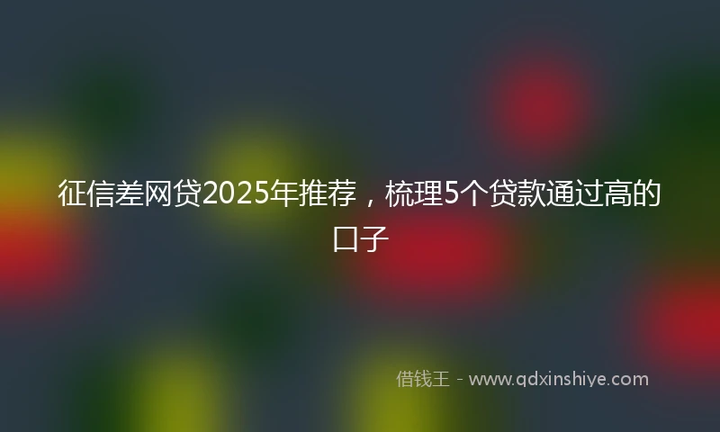 征信差网贷2025年推荐，梳理5个贷款通过高的口子