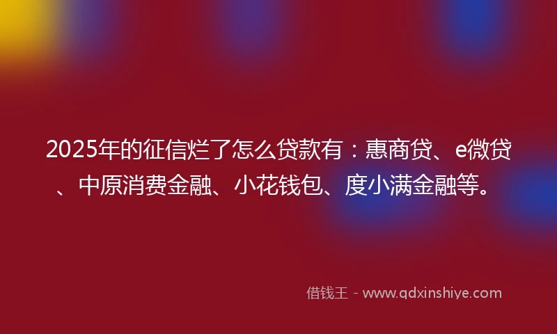 2025年的征信烂了怎么贷款有：惠商贷、e微贷、中原消费金融、小花钱包、度小满金融等。