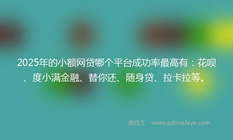 2025年的小额网贷哪个平台成功率最高有：花呗、度小满金融、替你还、随身贷、拉卡拉等。