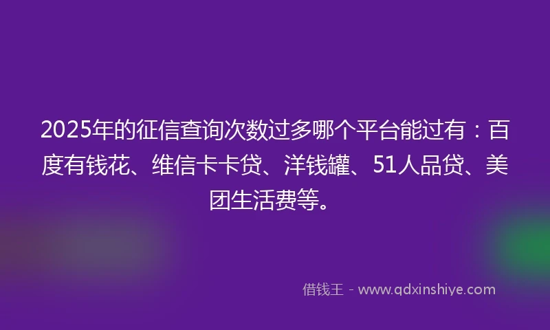 2025年的征信查询次数过多哪个平台能过有：百度有钱花、维信卡卡贷、洋钱罐、51人品贷、美团生活费等。
