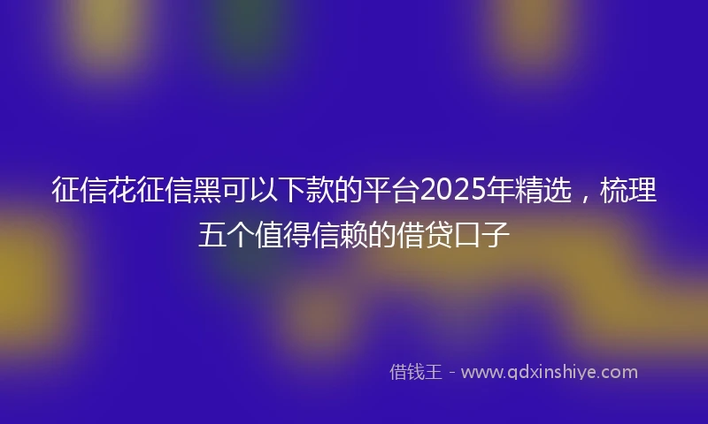 征信花征信黑可以下款的平台2025年精选,梳理五个值得信赖的借贷口子