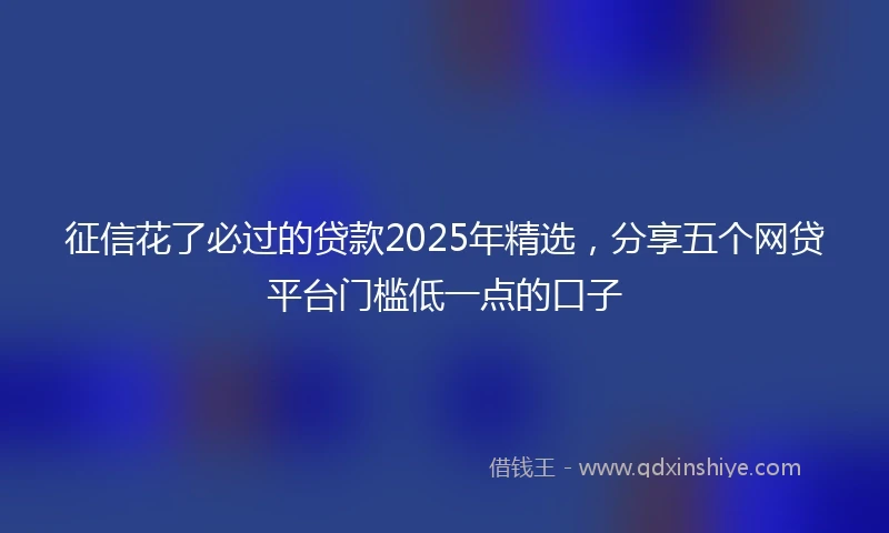 征信花了必过的贷款2025年精选，分享五个网贷平台门槛低一点的口子