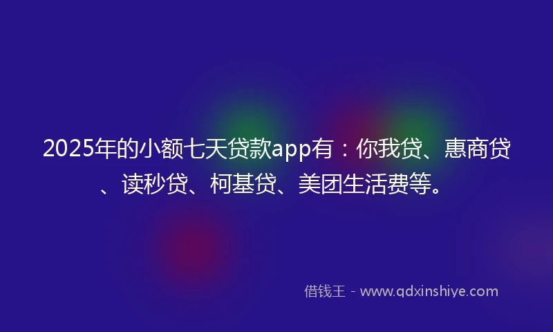 2025年的小额七天贷款app有：你我贷、惠商贷、读秒贷、柯基贷、美团生活费等。