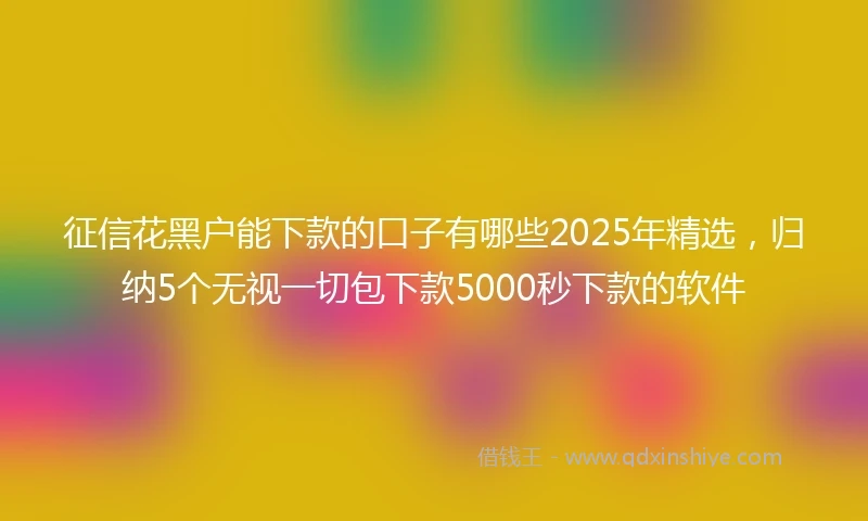 征信花黑户能下款的口子有哪些2025年精选，归纳5个无视一切包下款5000秒下款的软件