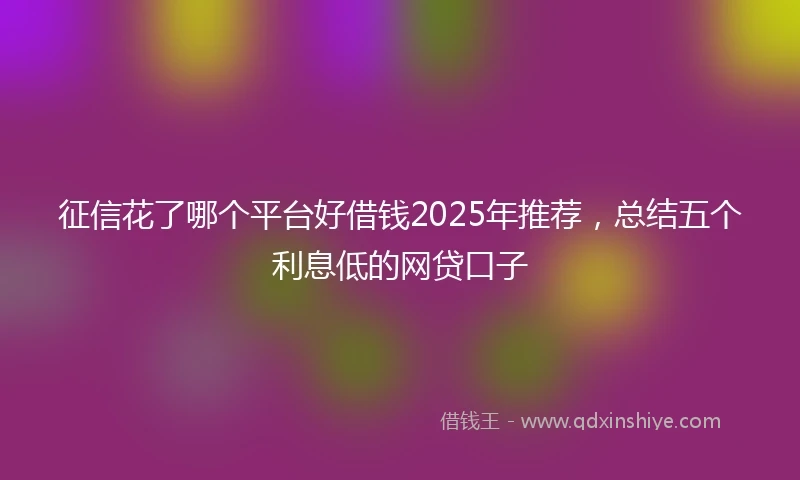 征信花了哪个平台好借钱2025年推荐，总结五个利息低的网贷口子