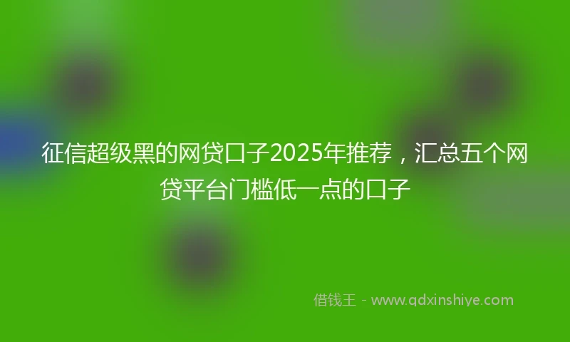 征信超级黑的网贷口子2025年推荐，汇总五个网贷平台门槛低一点的口子