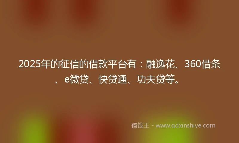 2025年的征信的借款平台有：融逸花、360借条、e微贷、快贷通、功夫贷等。
