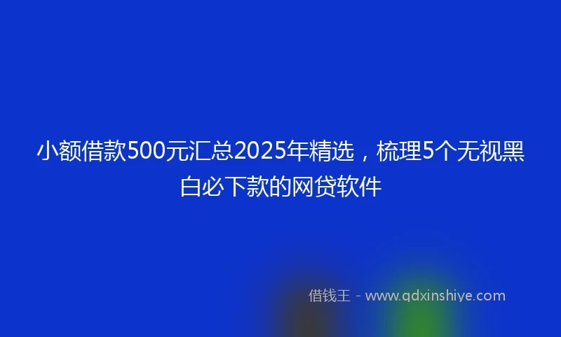 小额借款500元汇总2025年精选，梳理5个无视黑白必下款的网贷软件